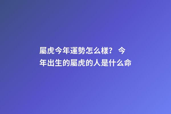 屬虎今年運勢怎么樣？ 今年出生的屬虎的人是什么命